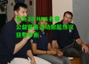 亿万28:NBA名宿公益慈善活动掀起热议获赞不断