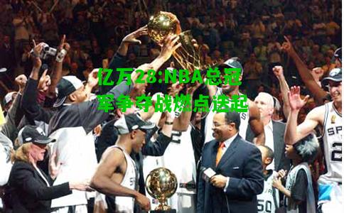 亿万28:NBA总冠军争夺战燃点迭起