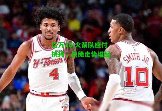 亿万28:火箭队应付抉择，战绩走势堆起