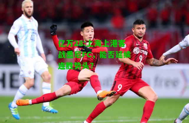 亿万28:上海上港客战悉尼FC，能否延续连胜势头？