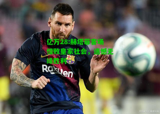 亿万28:赫塔菲客场惜败皇家社会，遗憾无缘胜利