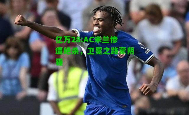亿万28:AC米兰惨遭绝杀，卫冕之路蒙阴霾