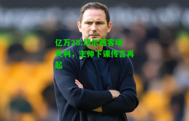 亿万28:切尔西客场失利，主帅下课传言再起