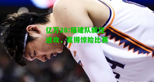 亿万28:福建队疯狂进攻，赢得惊险比赛