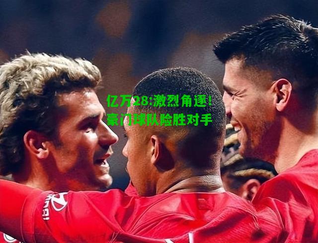 亿万28:激烈角逐！豪门球队险胜对手